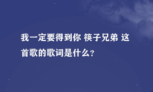 我一定要得到你 筷子兄弟 这首歌的歌词是什么？