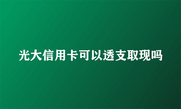 光大信用卡可以透支取现吗