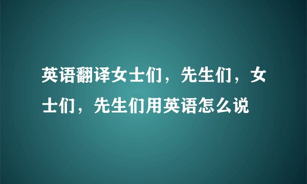 英语翻译女士们，先生们，女士们，先生们用英语怎么说