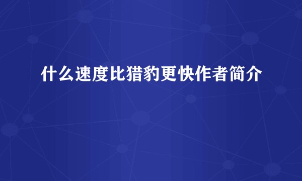 什么速度比猎豹更快作者简介
