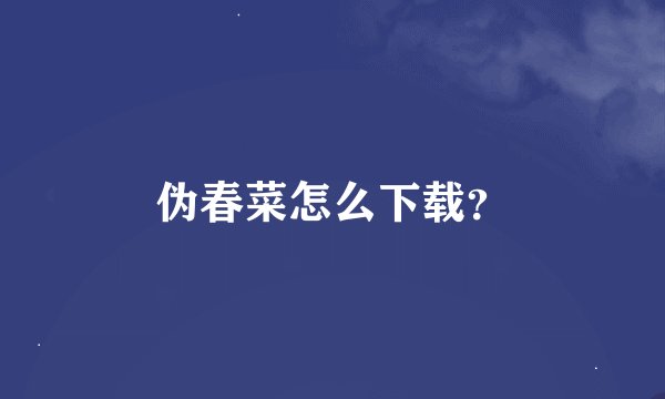 伪春菜怎么下载？