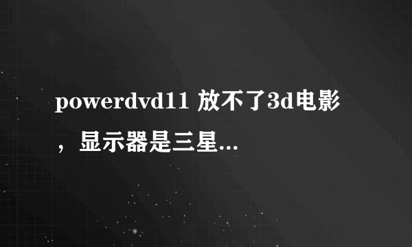 powerdvd11 放不了3d电影，显示器是三星的s27a750的3d液晶，也有眼镜。片源是3d的，一播放就提示无法播放