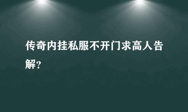 传奇内挂私服不开门求高人告解？