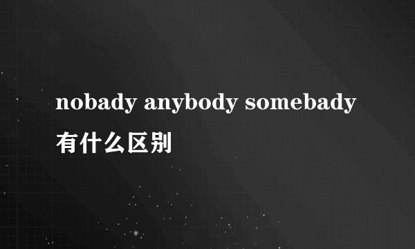 nobady anybody somebady有什么区别