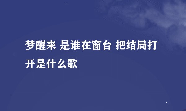梦醒来 是谁在窗台 把结局打开是什么歌