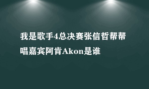 我是歌手4总决赛张信哲帮帮唱嘉宾阿肯Akon是谁