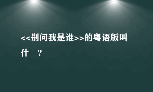 <<别问我是谁>>的粤语版叫什麼?