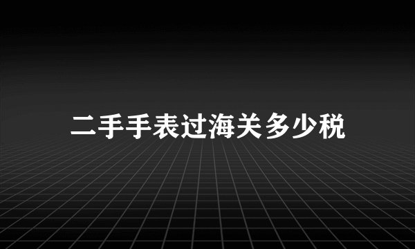 二手手表过海关多少税