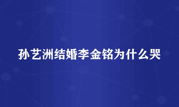 孙艺洲结婚李金铭为什么哭