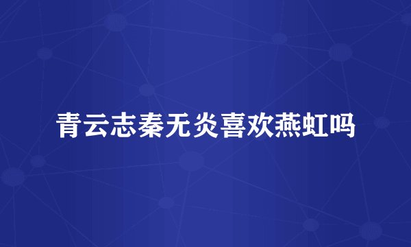 青云志秦无炎喜欢燕虹吗