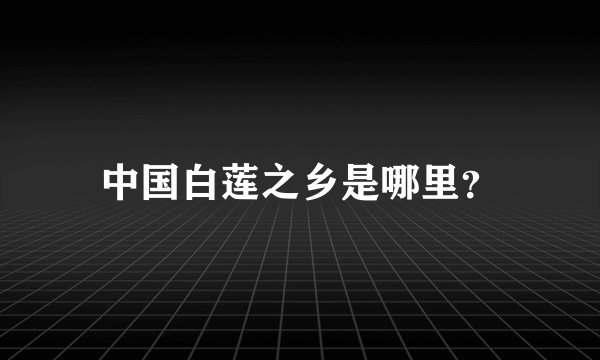 中国白莲之乡是哪里？