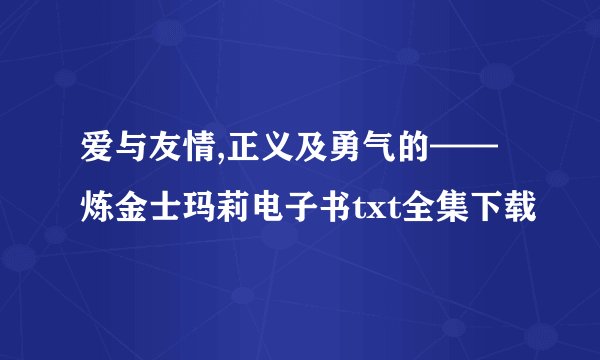 爱与友情,正义及勇气的——炼金士玛莉电子书txt全集下载