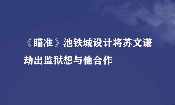 《瞄准》池铁城设计将苏文谦劫出监狱想与他合作