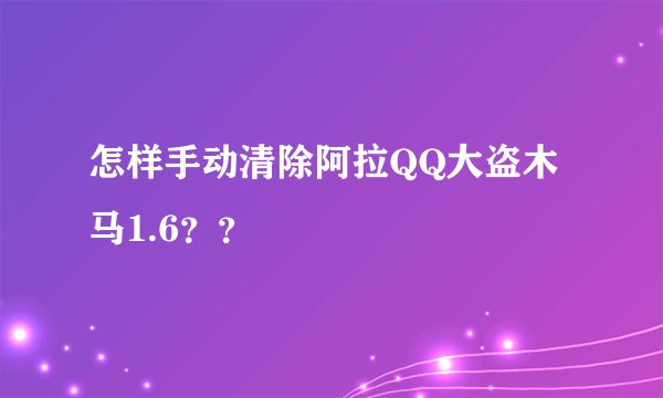 怎样手动清除阿拉QQ大盗木马1.6？？