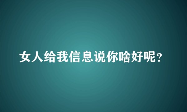 女人给我信息说你啥好呢？