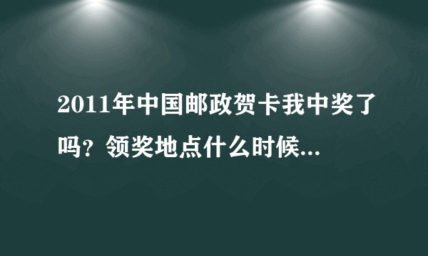 2011年中国邮政贺卡我中奖了吗？领奖地点什么时候公布啊？I34组 尾数是3