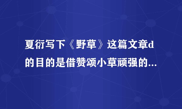 夏衍写下《野草》这篇文章d的目的是借赞颂小草顽强的生命力，启示人们什么?