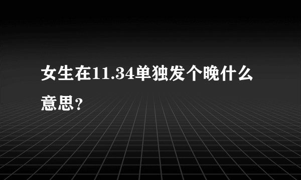 女生在11.34单独发个晚什么意思？