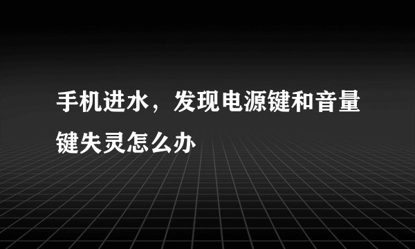 手机进水，发现电源键和音量键失灵怎么办