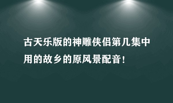 古天乐版的神雕侠侣第几集中用的故乡的原风景配音！