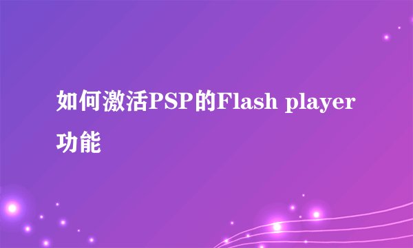 如何激活PSP的Flash player功能