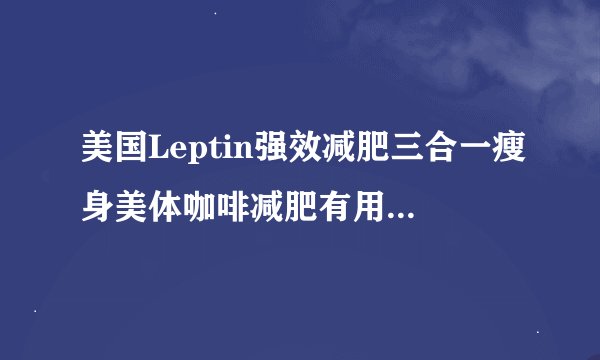 美国Leptin强效减肥三合一瘦身美体咖啡减肥有用吗？求大神帮助