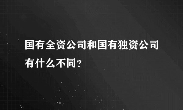 国有全资公司和国有独资公司有什么不同？