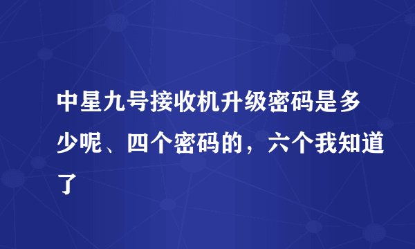 中星九号接收机升级密码是多少呢、四个密码的，六个我知道了