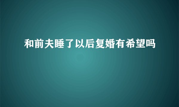 和前夫睡了以后复婚有希望吗