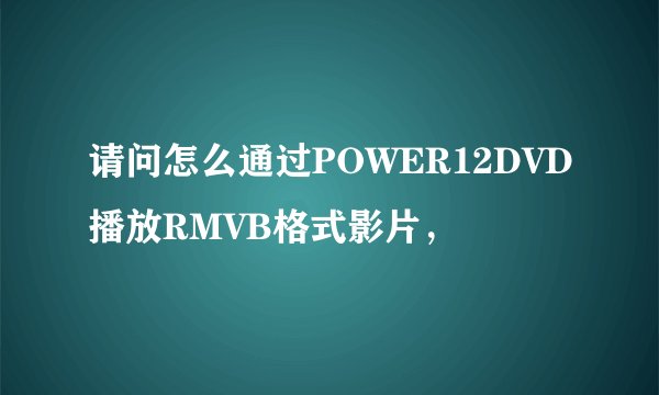 请问怎么通过POWER12DVD播放RMVB格式影片，