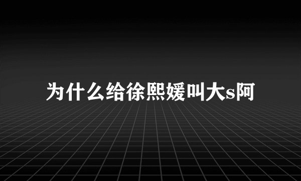 为什么给徐熙媛叫大s阿