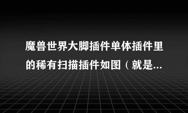 魔兽世界大脚插件单体插件里的稀有扫描插件如图（就是猎人用来蹲灵魂兽那个）能扫到奥丹姆的骆驼雕像吗？