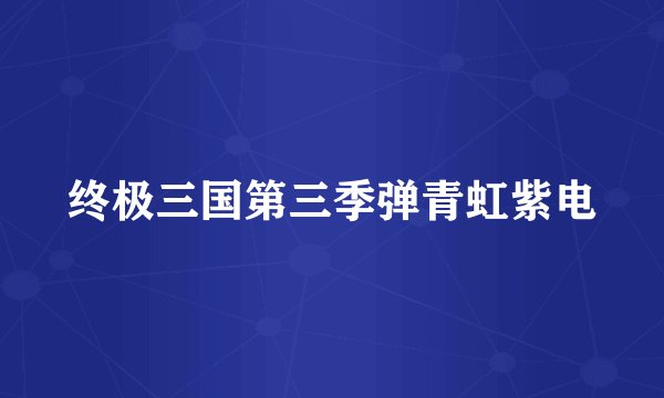 终极三国第三季弹青虹紫电