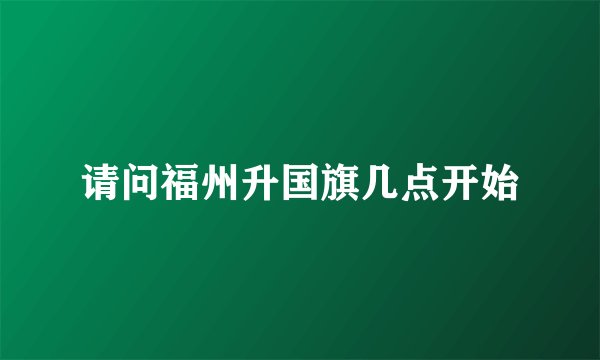 请问福州升国旗几点开始