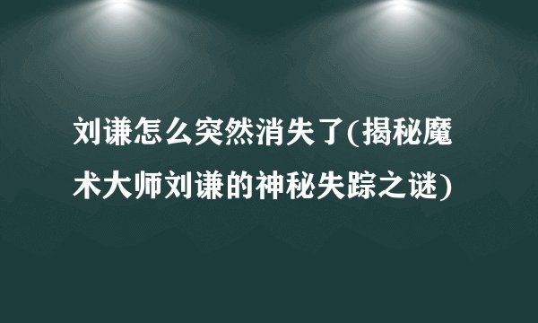 刘谦怎么突然消失了(揭秘魔术大师刘谦的神秘失踪之谜)