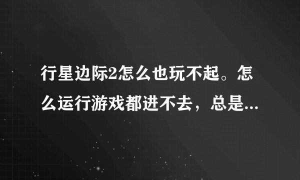 行星边际2怎么也玩不起。怎么运行游戏都进不去，总是突然游戏消失？怎么解决？