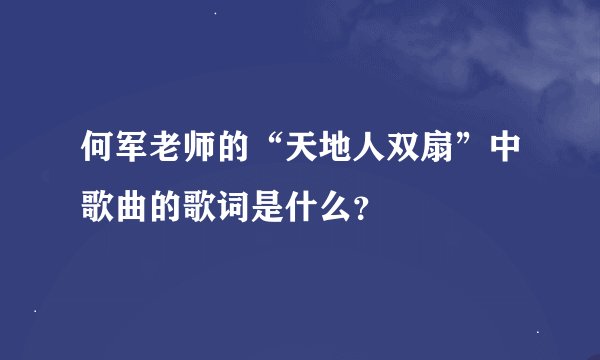 何军老师的“天地人双扇”中歌曲的歌词是什么？
