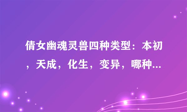 倩女幽魂灵兽四种类型：本初，天成，化生，变异，哪种类型比较好？