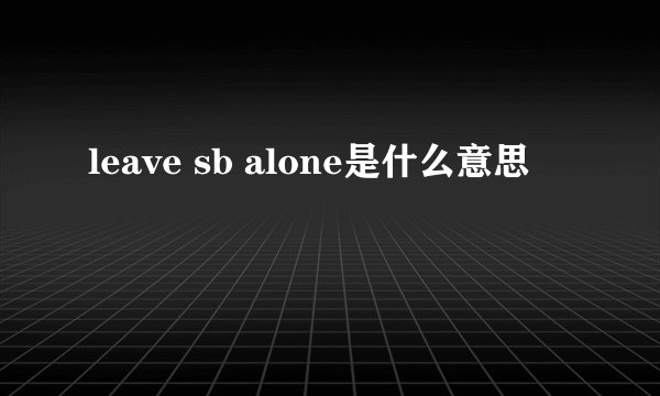 leave sb alone是什么意思