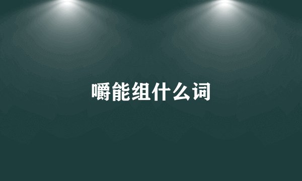 嚼能组什么词