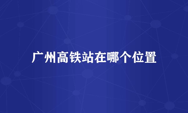广州高铁站在哪个位置