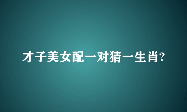 才子美女配一对猜一生肖?