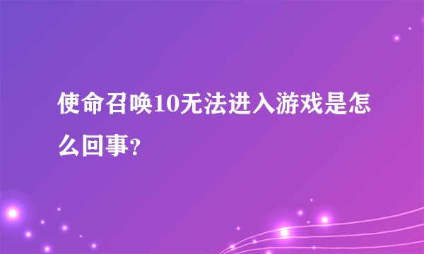 使命召唤10无法进入游戏是怎么回事？