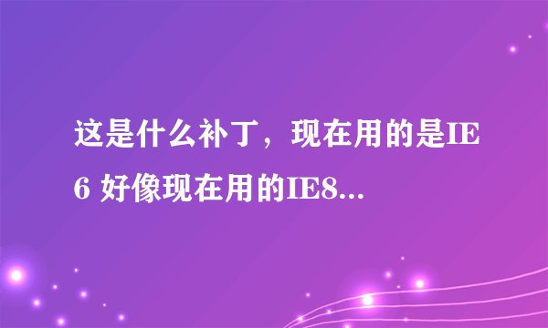 这是什么补丁，现在用的是IE6 好像现在用的IE8的朋友们 不出来这个补丁。360安全卫士出的这是什么补丁，