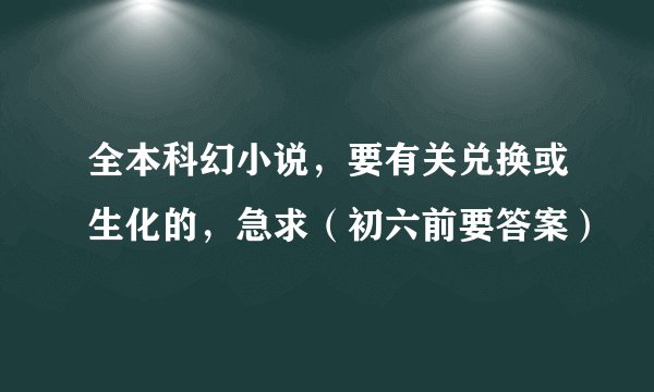 全本科幻小说，要有关兑换或生化的，急求（初六前要答案）