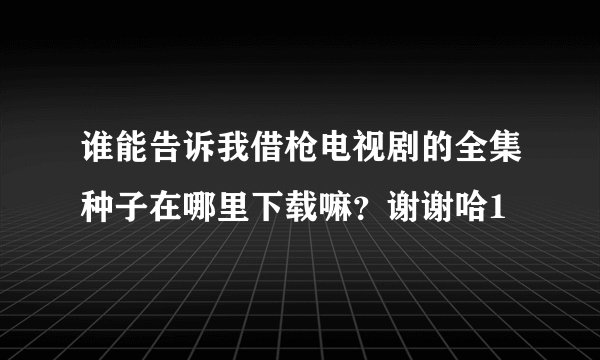 谁能告诉我借枪电视剧的全集种子在哪里下载嘛？谢谢哈1