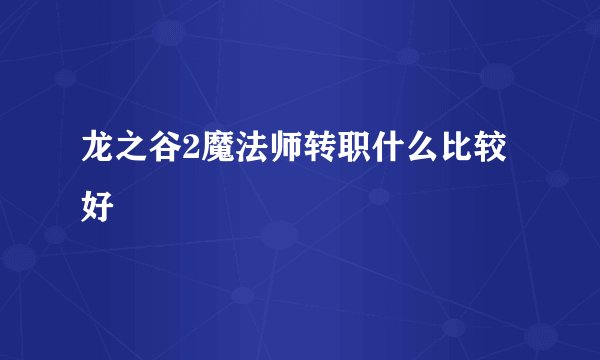 龙之谷2魔法师转职什么比较好