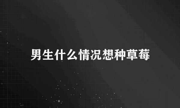 男生什么情况想种草莓