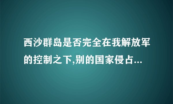 西沙群岛是否完全在我解放军的控制之下,别的国家侵占了没?特别是越南,谢谢!!