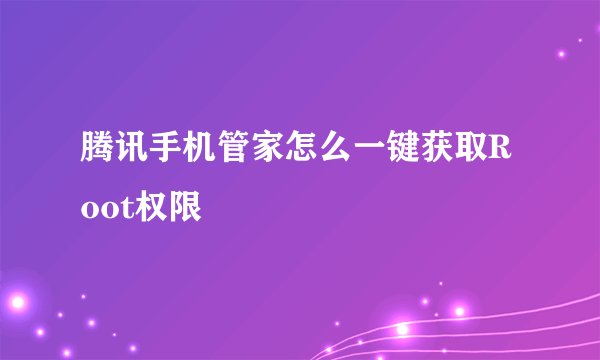 腾讯手机管家怎么一键获取Root权限